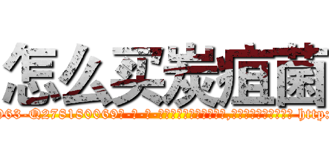 怎么买炭疽菌 (怎么买炭疽菌【电-186x2687x6963-Q278180069元-吉-药-业】我们做的是长期生意,靠的是老客户长期支持 http://sngk.net/up6xqL
)