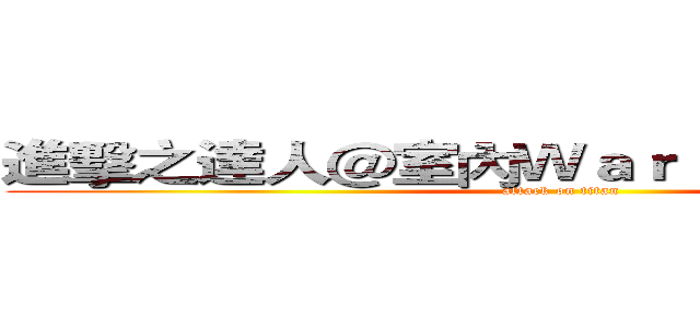進擊之達人＠室內Ｗａｒ Ｇａｍｅ 挑戰賽 (attack on titan)