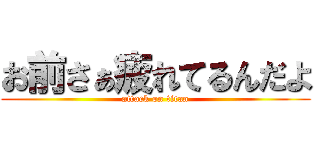 お前さぁ疲れてるんだよ (attack on titan)