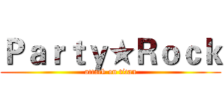 Ｐａｒｔｙ★Ｒｏｃｋ (attack on titan)