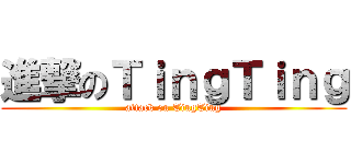 進撃のＴｉｎｇＴｉｎｇ (attack on TingTing)