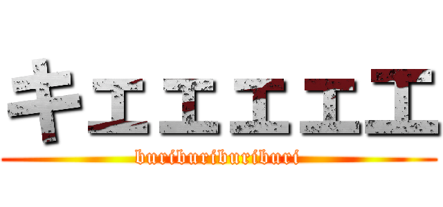 キェェェェエ (buriburiburiburi)