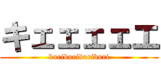 キェェェェエ (buriburiburiburi)