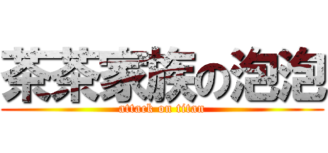 茶茶家族の泡泡 (attack on titan)