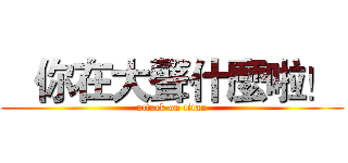    你在大聲什麼啦！  (attack on titan)