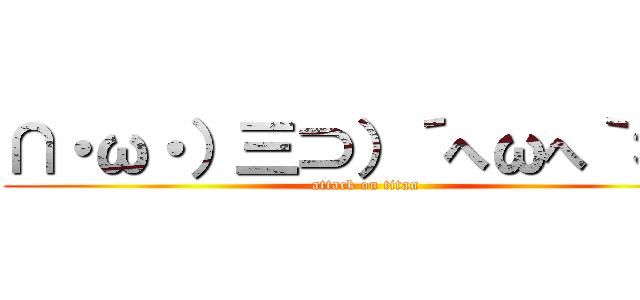 ∩・ω・）三⊃）´へωへ｀＊） (attack on titan)