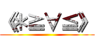 《＊≧∀≦》 ()