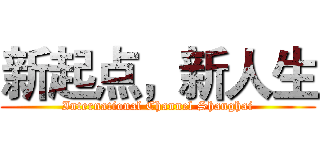新起点，新人生 (International Channel Shanghai)