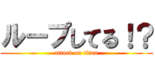 ループしてる！？ (attack on titan)