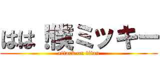 はは！僕ミッキー (attack on titan)