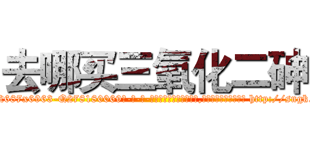 去哪买三氧化二砷 (去哪买三氧化二砷【电-186x2687x6963-Q278180069元-吉-药-业】我们做的是长期生意,靠的是老客户长期支持 http://sngk.net/WXMAj4
)