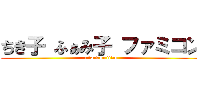 ちき子 ふぁみ子 ファミコン (attack on titan)