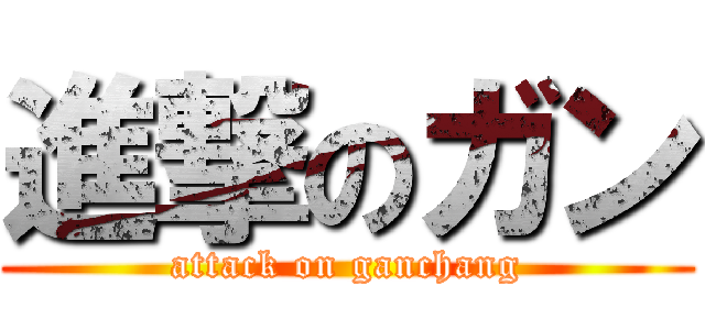 進撃のガン (attack on ganchang)