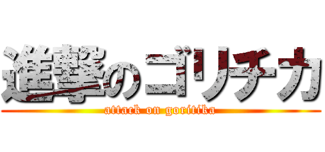 進撃のゴリチカ (attack on goritika)