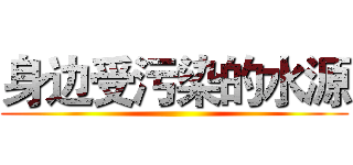 身边受污染的水源 ()