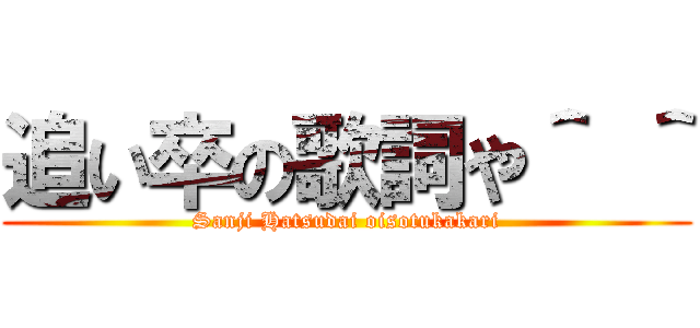 追い卒の歌詞や＾ ＾ (Sanji Hatsudai oisotukakari)