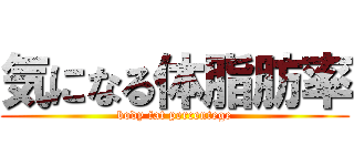 気になる体脂肪率 (body fat percentege)