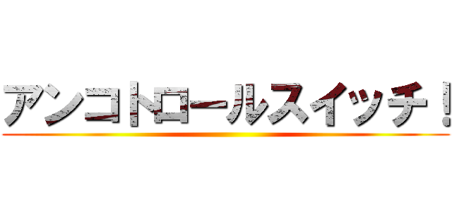 アンコトロールスイッチ！ ()