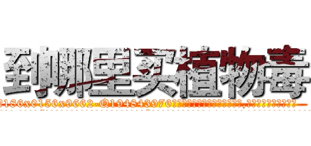到哪里买植物毒 (到哪里买植物毒【电.话186x0156x9662-Q194843976林氏药业】我们做的是长期生意,靠的是老客户长期支持
参考消息网2月20日报道 韩媒称，“剩女多、离婚率高的城市，房价一定会上涨。”这是中国经济学家金岩石2016年12月参加在上海举行的房地产相关论坛时说的话。
)