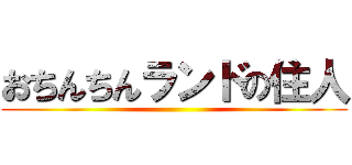 おちんちんランドの住人 ()