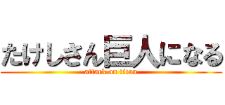 たけしさん巨人になる (attack on titan)