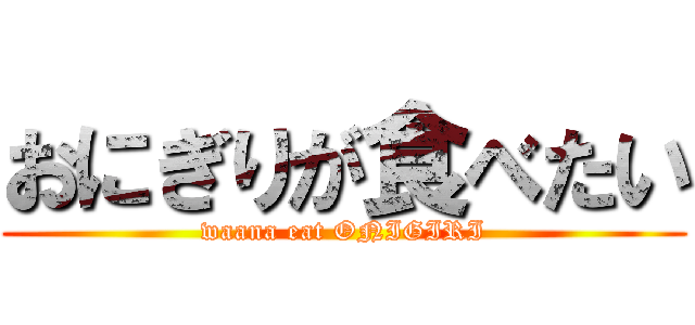 おにぎりが食べたい (waana eat ONIGIRI)