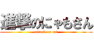 進撃のにゃもさん (attack on cat)