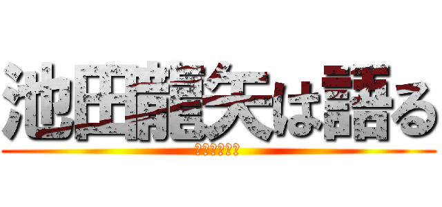 池田龍矢は語る (実は暇なだけ)