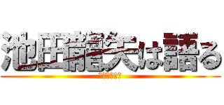 池田龍矢は語る (実は暇なだけ)