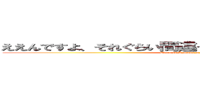 ええんですよ、それぐらい間違ったって生きていけるんで（笑） (Even if I made a mistake, I can live)