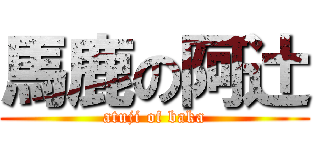 馬鹿の阿辻 (atuji of baka)