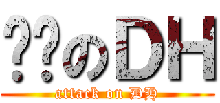 进击のＤＨ (attack on DH)