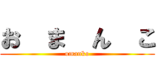 お  ま  ん  こ (omanko)