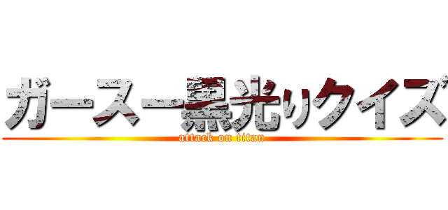 ガースー黒光りクイズ (attack on titan)