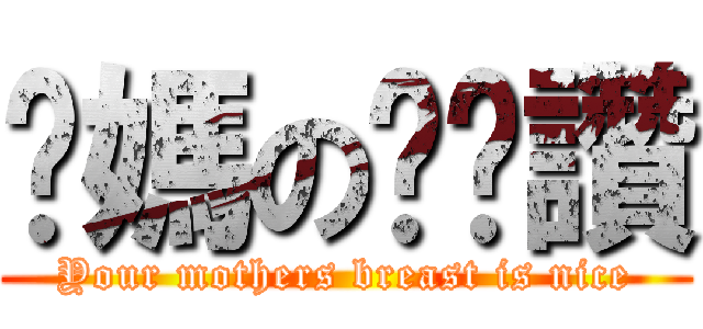 你媽の奶奶讚 (Your mothers breast is nice)