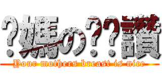 你媽の奶奶讚 (Your mothers breast is nice)