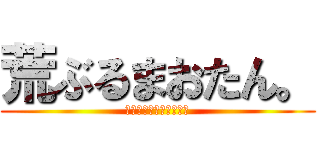 荒ぶるまおたん。 (略してぶるまっっつ！！)
