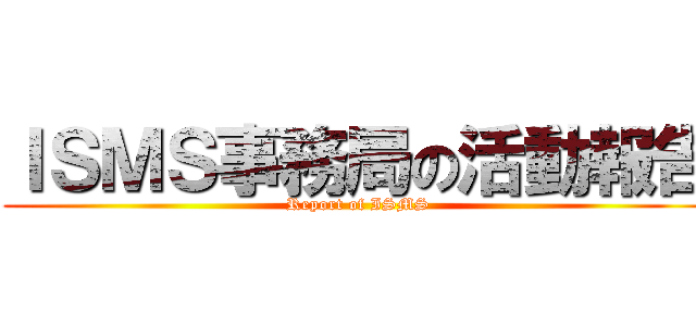 ＩＳＭＳ事務局の活動報告 (Report of ISMS)
