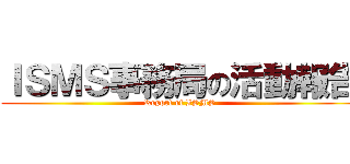 ＩＳＭＳ事務局の活動報告 (Report of ISMS)