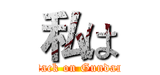 私は (attack on Gundam )