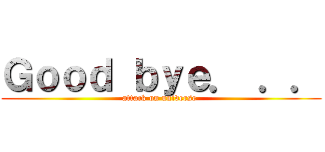 Ｇｏｏｄ ｂｙｅ． ．． (attack on universe )