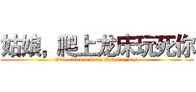 姑娘，爬上龙床玩死你 (Girl, climbed Long Bed play dead)