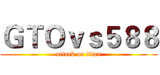 ＧＴＯｖｓ５８８ (attack on titan)