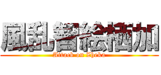 風乱智絵栖加 (Attack on Zheka)