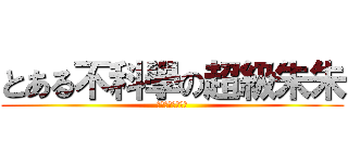 とある不科學の超級朱朱 (スーパーしゅしゅ)