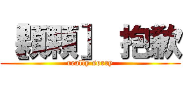 ［顆顆］ 抱歉 (really sorry)