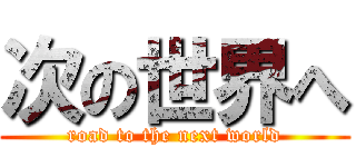 次の世界へ (road to the next world)