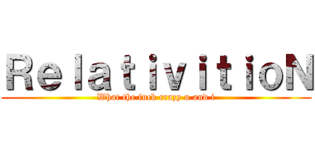 ＲｅｌａｔｉｖｉｔｉｏＮ (What the fuck crazy u and i)