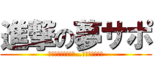 進撃の夢サポ (その日人類は思い出…？まあええか。)