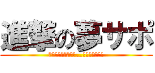 進撃の夢サポ (その日人類は思い出…？まあええか。)